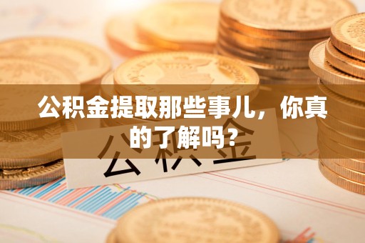 利辛公积金提取那些事儿，你真的了解吗？