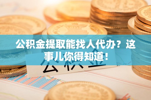 利辛公积金提取能找人代办？这事儿你得知道！