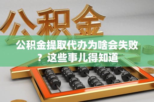 利辛公积金提取代办为啥会失败？这些事儿得知道