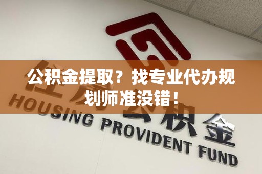 利辛公积金提取？找专业代办规划师准没错！