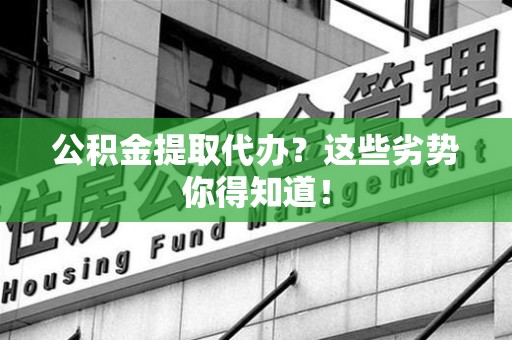 利辛公积金提取代办？这些劣势你得知道！