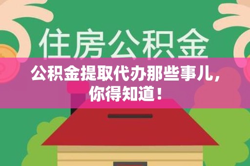 利辛公积金提取代办那些事儿，你得知道！
