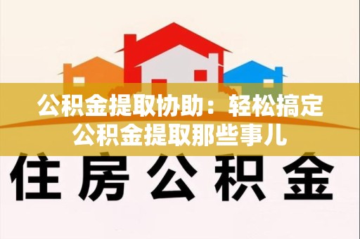 利辛公积金提取协助:轻松搞定公积金提取那些事儿 利辛公积金提取协助:轻松搞定公积金提取那些事儿