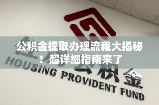 利辛公积金提取办理流程大揭秘！超详细指南来了