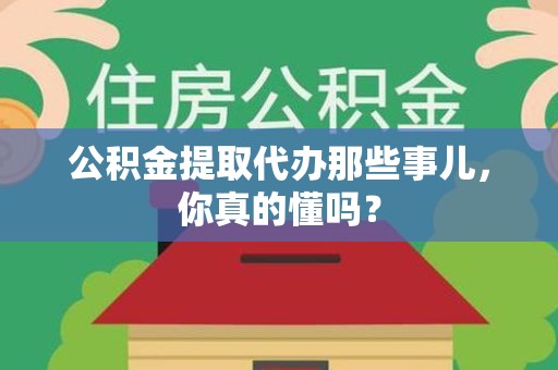 利辛公积金提取代办那些事儿，你真的懂吗？