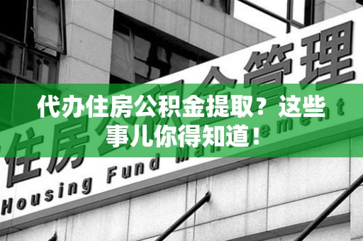 利辛代办住房公积金提取？这些事儿你得知道！