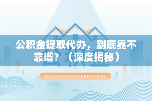 利辛公积金提取代办，到底靠不靠谱？（深度揭秘）