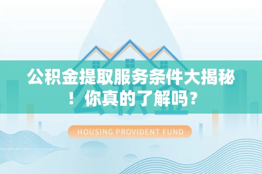利辛公积金提取服务条件大揭秘！你真的了解吗？