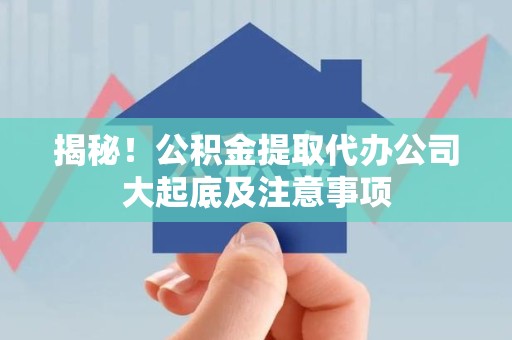 利辛揭秘！公积金提取代办公司大起底及注意事项