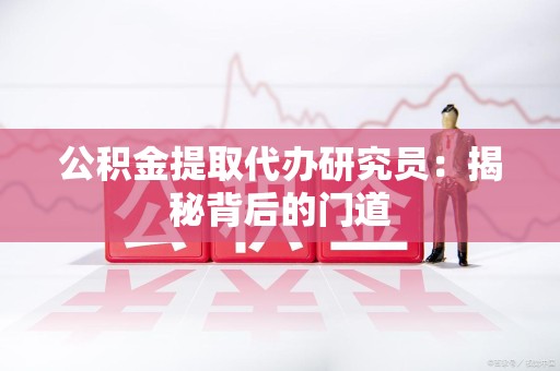 利辛公积金提取代办研究员：揭秘背后的门道