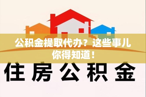 利辛公积金提取代办？这些事儿你得知道！