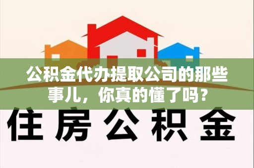利辛公积金代办提取公司的那些事儿，你真的懂了吗？