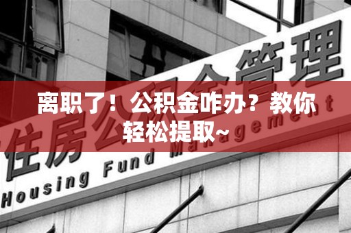 利辛离职了！公积金咋办？教你轻松提取~