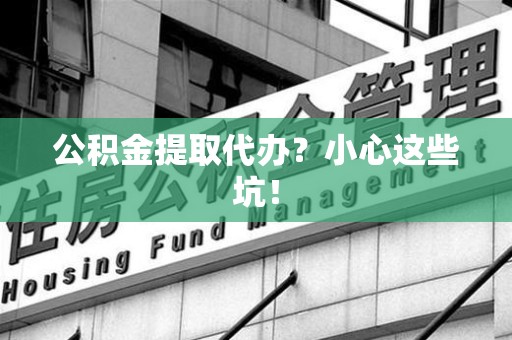 利辛公积金提取代办?小心这些坑! 利辛公积金提取代办?小心这些坑!
