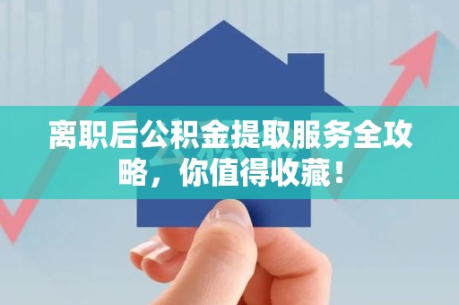 利辛离职后公积金提取服务全攻略，你值得收藏！