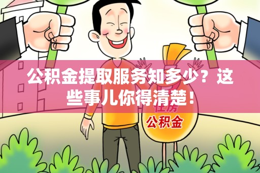 利辛公积金提取服务知多少？这些事儿你得清楚！