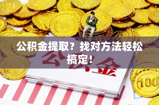 利辛公积金提取？找对方法轻松搞定！