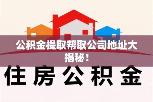 利辛公积金提取帮取公司地址大揭秘！