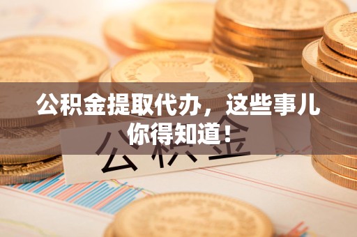 利辛公积金提取代办，这些事儿你得知道！