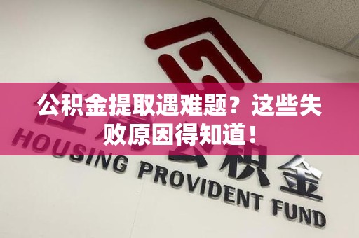 利辛公积金提取遇难题？这些失败原因得知道！