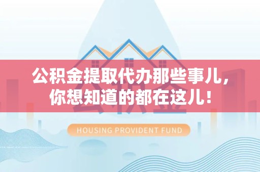 利辛公积金提取代办那些事儿，你想知道的都在这儿！