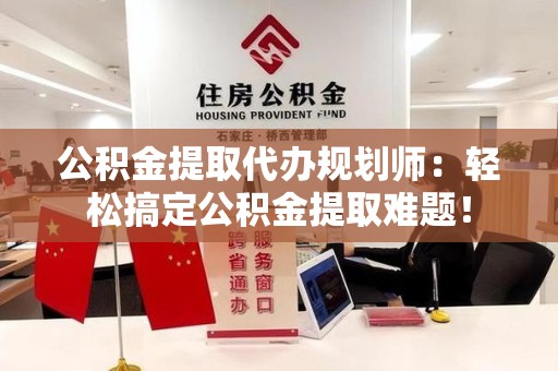 利辛公积金提取代办规划师：轻松搞定公积金提取难题！