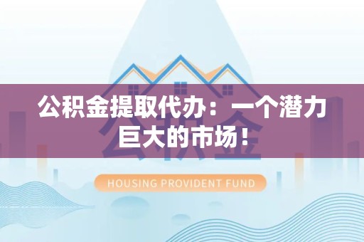 利辛公积金提取代办：一个潜力巨大的市场！