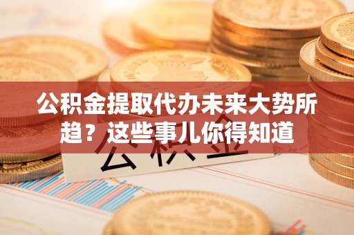利辛公积金提取代办未来大势所趋?这些事儿你得知道 利辛公积金提取代办未来大势所趋?这些事儿你得知道