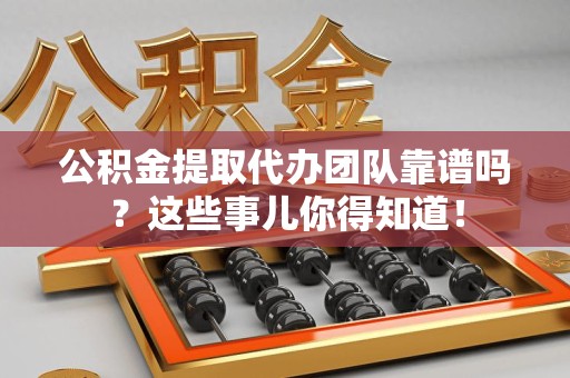 利辛公积金提取代办团队靠谱吗？这些事儿你得知道！
