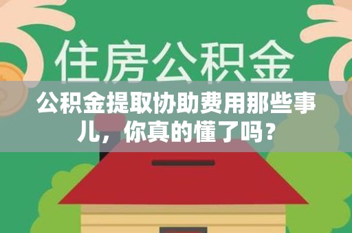 利辛公积金提取协助费用那些事儿，你真的懂了吗？