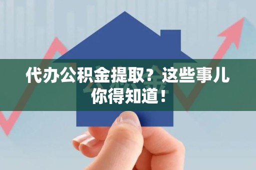 利辛代办公积金提取？这些事儿你得知道！