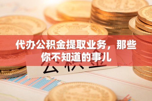 利辛代办公积金提取业务,那些你不知道的事儿 利辛代办公积金提取业务,那些你不知道的事儿