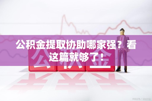 利辛公积金提取协助哪家强？看这篇就够了！