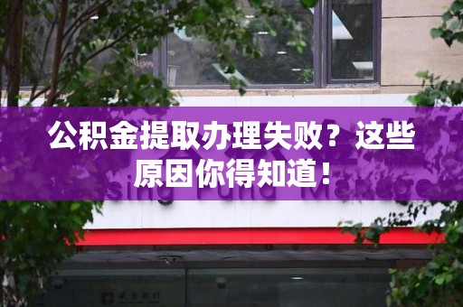 利辛公积金提取办理失败？这些原因你得知道！