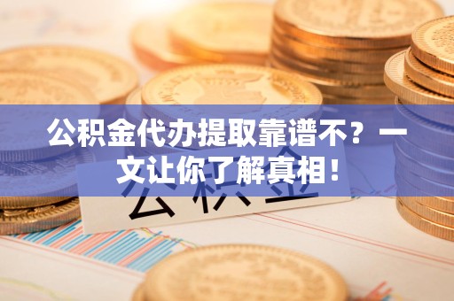 利辛公积金代办提取靠谱不？一文让你了解真相！