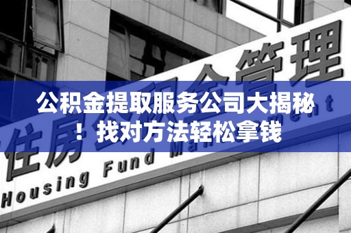 利辛公积金提取服务公司大揭秘！找对方法轻松拿钱