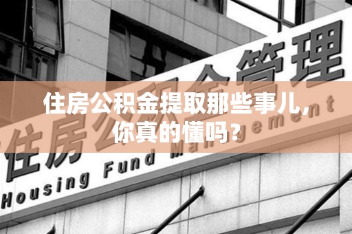 利辛住房公积金提取那些事儿,你真的懂吗? 利辛住房公积金提取那些事儿,你真的懂吗?
