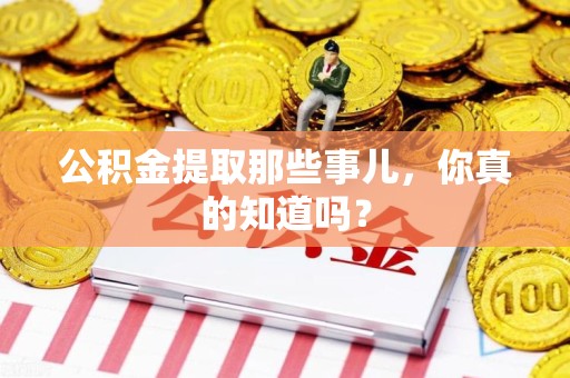 利辛公积金提取那些事儿，你真的知道吗？