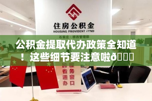 利辛公积金提取代办政策全知道！这些细节要注意啦😉