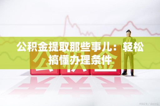 利辛公积金提取那些事儿：轻松搞懂办理条件
