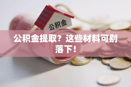 利辛公积金提取？这些材料可别落下！
