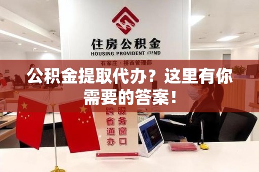 利辛公积金提取代办?这里有你需要的答案! 利辛公积金提取代办?这里有你需要的答案!