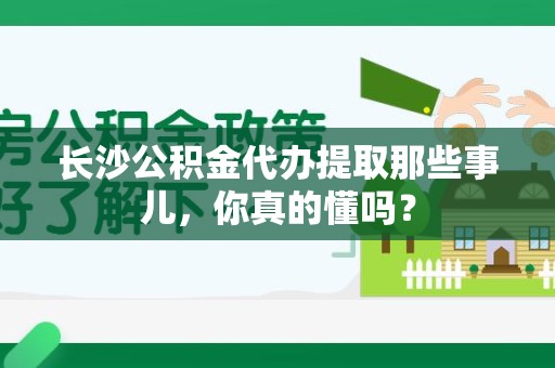 利辛长沙公积金代办提取那些事儿，你真的懂吗？