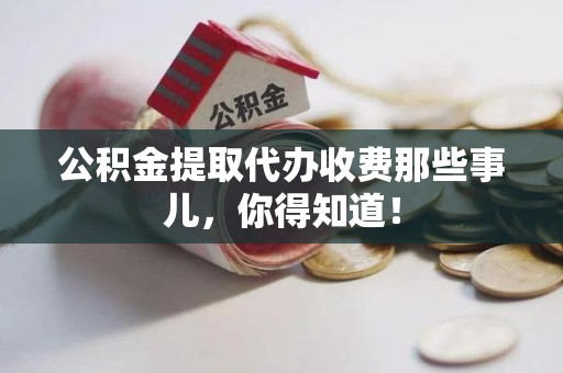 利辛公积金提取代办收费那些事儿，你得知道！
