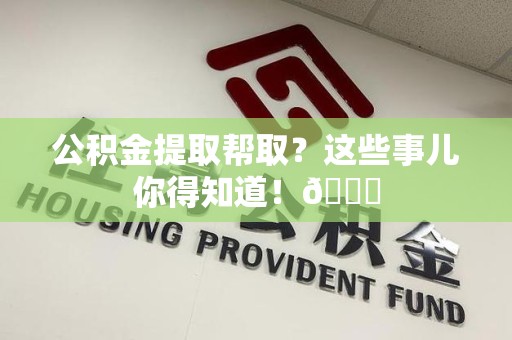 利辛公积金提取帮取？这些事儿你得知道！😎