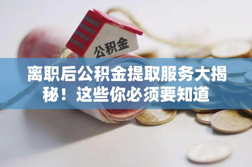 利辛离职后公积金提取服务大揭秘！这些你必须要知道