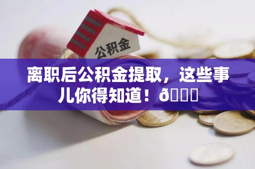 利辛离职后公积金提取，这些事儿你得知道！😎