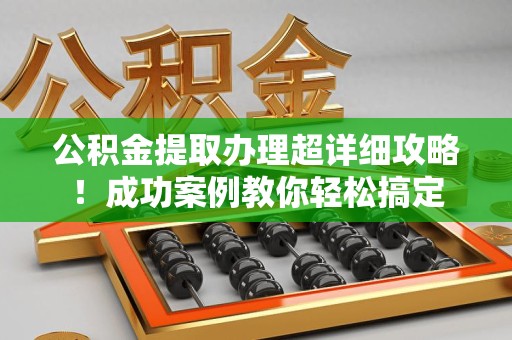 利辛公积金提取办理超详细攻略！成功案例教你轻松搞定