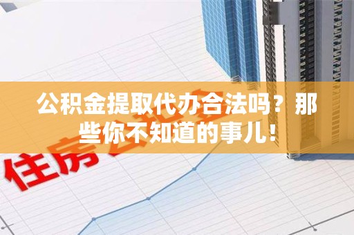 利辛公积金提取代办合法吗？那些你不知道的事儿！
