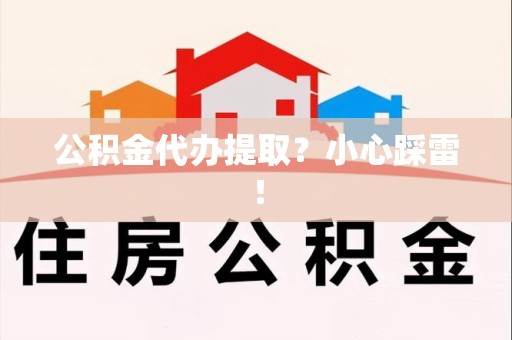 利辛公积金代办提取？小心踩雷！